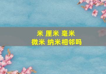 米 厘米 毫米 微米 纳米相邻吗